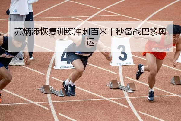 苏炳添恢复训练冲刺百米十秒备战巴黎奥运