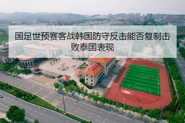 国足世预赛客战韩国防守反击能否复制击败泰国表现