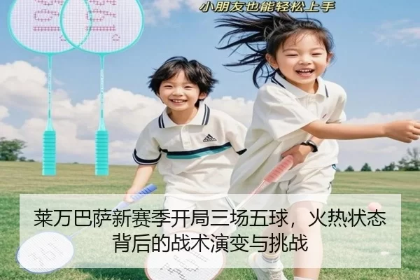 莱万巴萨新赛季开局三场五球，火热状态背后的战术演变与挑战