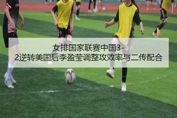 女排国家联赛中国3-2逆转美国后李盈莹调整攻效率与二传配合