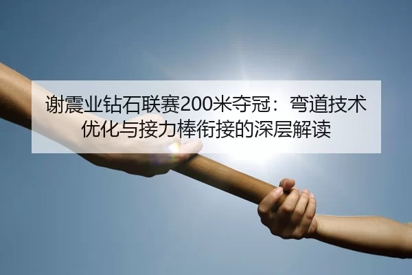 谢震业钻石联赛200米夺冠：弯道技术优化与接力棒衔接的深层解读